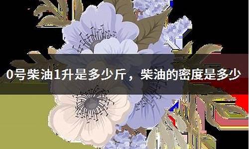 0号柴油一升是多少公斤O号柴油多少一公斤_0号柴油一升是几斤